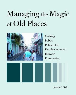 Managing the Magic of Old Places: Crafting Public Policies for Human-Centered Historic Preservation - Jeremy Wells - cover