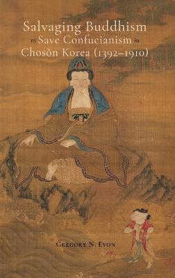Salvaging Buddhism to Save Confucianism in Choson Korea (1392-1910) - Gregory N Evon - cover