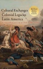 Cultural Exchanges and Colonial Legacies in Latin America: German Romanticism in Chile, 1800-1899