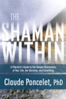 The Shaman Within: A Physicist's Guide to the Deeper Dimensions of Your Life, the Universe, and Everything - Claude Poncelet - cover