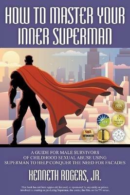 How to Master Your Inner Superman: A Guide for Male Survivors of Childhood Sexual Abuse Using Superman to Help Conquer the Need for Facades - Kenneth Rogers - cover