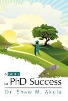 A Guide to PhD Success - Dr. Shaw M. Akula - cover