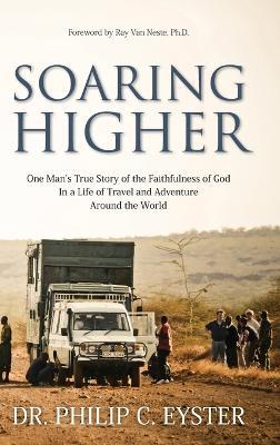 Soaring Higher: One Man's True Story of the Faithfulness of God in a Life of Travel and Adventure around the World - Philip C Eyster - cover