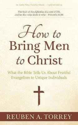 How to Bring Men to Christ: What the Bible Tells Us About Fruitful Evangelism to Unique Individuals - Reuben a Torrey - cover