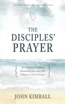The Disciples' Prayer: The Simple Yet Profound Framework Jesus Gave His Followers to Use in Prayer - John Kimball - cover