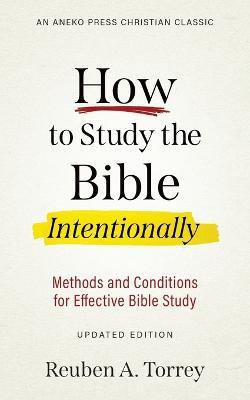 How to Study the Bible Intentionally: Methods and Conditions for Effective Bible Study - Reuben a Torrey - cover