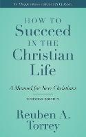How to Succeed in the Christian Life: A Manual for New Christians - Reuben a Torrey - cover