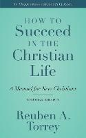 How to Succeed in the Christian Life: A Manual for New Christians - Reuben a Torrey - cover