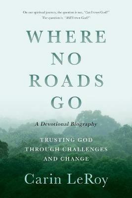 Where No Roads Go: Trusting God through Challenges and Change (A Devotional Biography) - Carin Leroy - cover