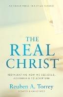 The Real Christ: Reevaluating How We See Jesus, According to Scripture - Reuben a Torrey - cover