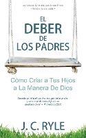 El Deber de los Padres: Como Criar a Tus Hijos a La Manera De Dios