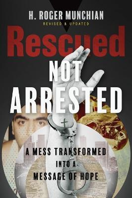 Rescued Not Arrested: A Mess Transformed into a Message of Hope - H Roger Munchian - cover