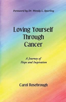 Loving Yourself Through Cancer: A Journey of Hope and Inspiration - Carol Rosebrough - cover