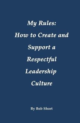 My Rules: How to Create and Support a Respectful Leadership - Bob Short - cover