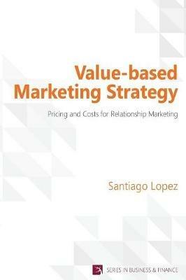 Value-Based Marketing Strategy: Pricing and Costs for Relationship Marketing - Santiago Lopez - cover