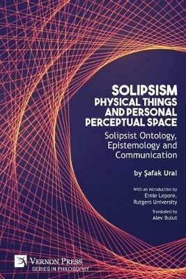 Solipsism, Physical Things and Personal Perceptual Space: Solipsist Ontology, Epistemology and Communication - Safak Ural - cover