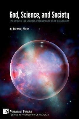 God, Science, and Society: The Origin of the Universe, Intelligent Life, and Free Societies - Anthony Walsh - cover