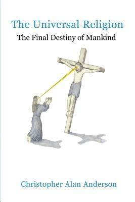 The Universal Religion: The Final Destiny of Mankind - Christopher Alan Anderson - cover