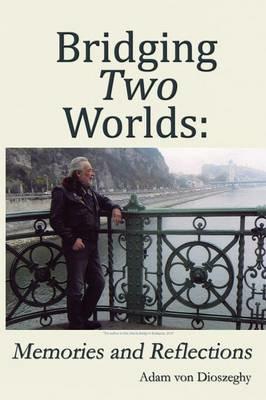 Bridging Two Worlds: Memories and Reflections - Adam von Dioszeghy - cover