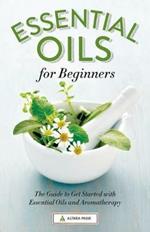 Essential Oils for Beginners: The Guide to Get Started with Essential Oils and Aromatherapy