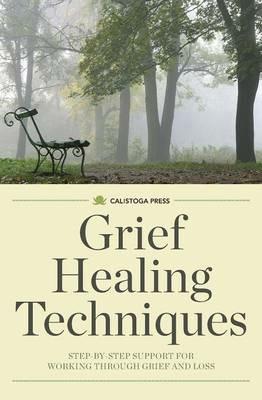 Grief Healing Techniques: Step-By-Step Support for Working Through Grief and Loss - Calistoga Press - cover