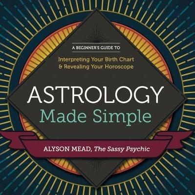 Astrology Made Simple: A Beginner's Guide to Interpreting Your Birth Chart and Revealing Your Horoscope - Alyson Mead - cover