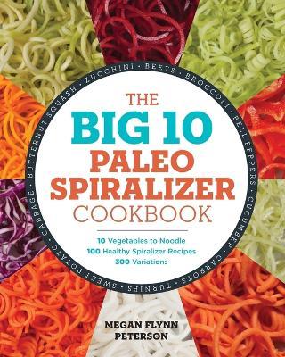 The Big 10 Paleo Spiralizer Cookbook: 10 Vegetables to Noodle, 100 Healthy Spiralizer Recipes, 300 Variations - Megan Flynn Peterson - cover
