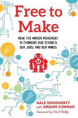 Free to Make: How the Maker Movement is Changing Our Schools, Our Jobs, and Our Minds - Dale Dougherty - cover