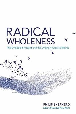 Radical Wholeness: The Embodied Present and the Ordinary Grace of Being - Philip Shepherd - cover
