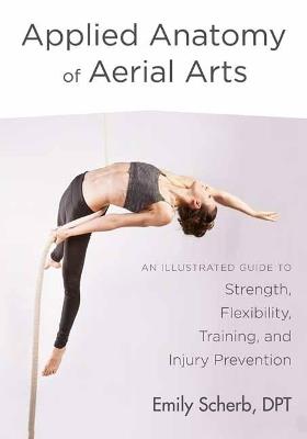 Applied Anatomy of Aerial Arts: An Illustrated Guide to Strength, Flexibility, Training, and Injury Prevention - Emily Scherb - cover