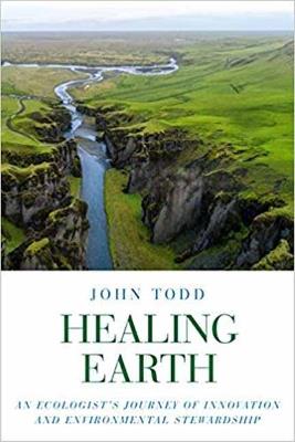 Healing Earth: An Ecologist's Journey of Innovation and Environmental Stewardship - John Todd - cover