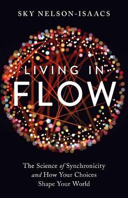 Living in Flow: The Science of Synchronicity and How Your Choices Shape Your World - Sky Nelson-Isaacs - cover