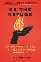 Be The Refuge: Raising the Voices of Asian American Buddhists - Chenxing Han - cover