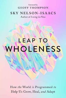 Leap to Wholeness: How the World is Programmed to Help Us Grow, Heal, and Adapt - Sky Nelson-Isaacs - cover