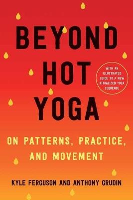 Beyond Hot Yoga: On Patterns, Practice, and Movement - Kyle Ferguson,Anthony Grudin - cover