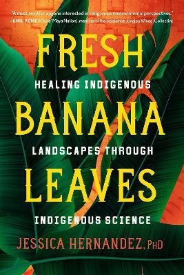 Fresh Banana Leaves: Healing Indigenous Landscapes through Indigenous Science - Jessica Hernandez - cover