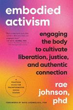 Embodied Activism: Engaging the Body to Cultivate Liberation, Justice, and Authentic Connection--A Practical Handbook for Transformative Social Change