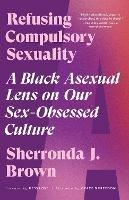 Refusing Compulsory Sexuality: A Black Asexual Lens on Our Sex-Obsessed Culture - Sherronda J. Brown - cover