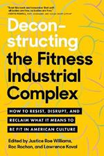 Deconstructing the Fitness - Industrial Complex: How to Resist, Disrupt, and Reclaim What It Means to Be Fit in American Culture