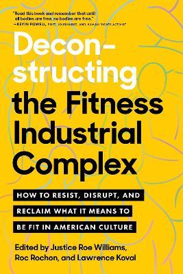 Deconstructing the Fitness - Industrial Complex: How to Resist, Disrupt, and Reclaim What It Means to Be Fit in American Culture - Justice Williams,Roc Rochon - cover