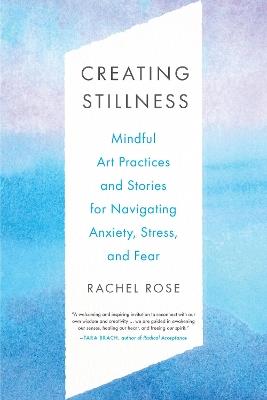 Creating Stillness: Mindful Art Practices and Stories for Navigating Anxiety, Stress, and Fear - Rachel Rose - cover