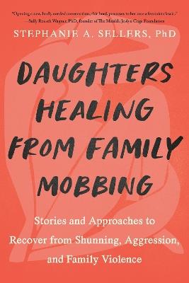 Daughters Healing from Family Mobbing: Stories and Approaches to Recover from Shunning, Aggression, and Family Violence - Stephanie A. Sellers, Phd - cover