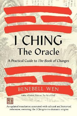 I Ching, The Oracle: A Practical Guide to the Book of Changes: An updated translation annotated with cultural & historical references, restoring the I Ching to its shamanic origins - Benebell Wen - cover