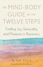 The Mind-Body Guide to the Twelve Steps: Finding Joy, Sensuality, and Pleasure in Recovery--Integrative spiritual and somatic practices for healing from trauma and addiction