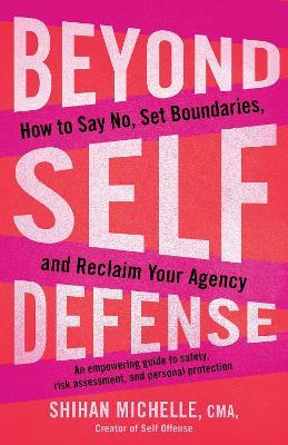Beyond Self-Defense: How to Say No, Set Boundaries, and Reclaim Your Agency--An empowering guide to safety, risk assessment, and personal protection - Michelle Shihan - cover