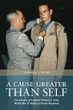A Cause Greater Than Self: The Journey of Captain Michael J. Daly, World War II Medal of Honor Recipient