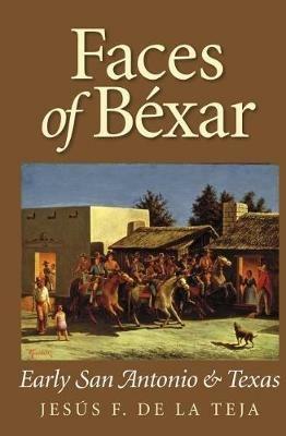 Faces of Béxar: Early San Antonio and Texas - Jesús F. De la Teja - cover