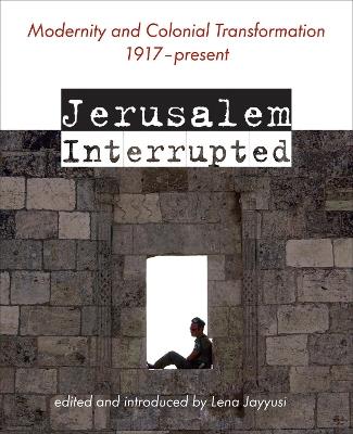 Jerusalem Interrupted: Modernity and Colonial Transformation 1917 - Present - cover