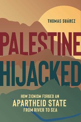 Palestine Hijacked: How Zionism Forged an Apartheid State from River to Sea - Thomas Suarez - cover