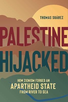 Palestine Hijacked: How Zionism Forged an Apartheid State from River to Sea - Thomas Suarez - cover